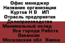 Офис-менеджер › Название организации ­ Куртов Н.В., ИП › Отрасль предприятия ­ Делопроизводство › Минимальный оклад ­ 25 000 - Все города Работа » Вакансии   . Московская обл.,Химки г.